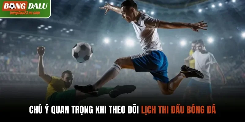 Chú ý quan trọng khi theo dõi lịch thi đấu bóng đá