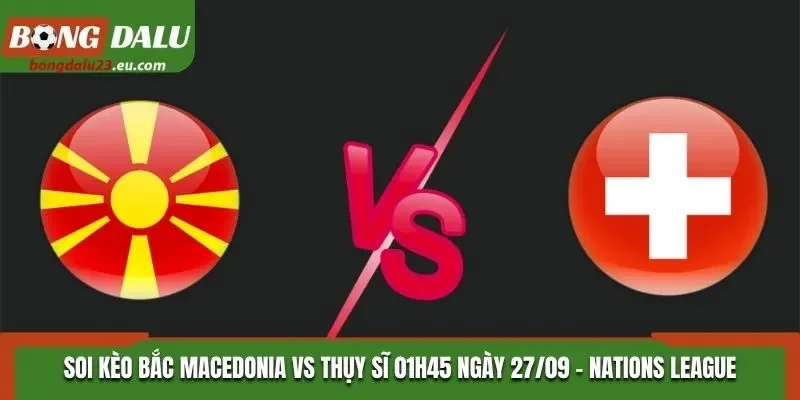 Soi Kèo Bắc Macedonia Vs Thụy Sĩ: 01h45 Ngày 27/09/2026 - UEFA Nations League